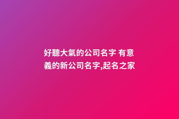 好聽大氣的公司名字 有意義的新公司名字,起名之家